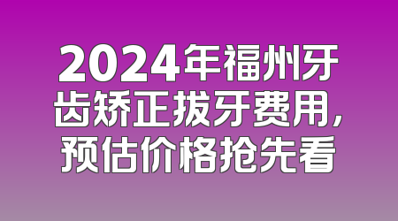 2024年福州牙齿矫正拔牙费用，预估价格抢先看