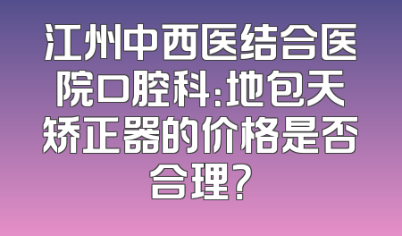 江州中西医结合医院口腔科：地包天矫正器的价格是否合理？