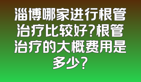 淄博哪家进行根管治疗比较好？根管治疗的大概费用是多少？