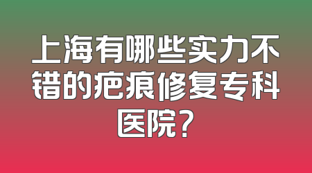 上海有哪些实力不错的疤痕修复专科医院？