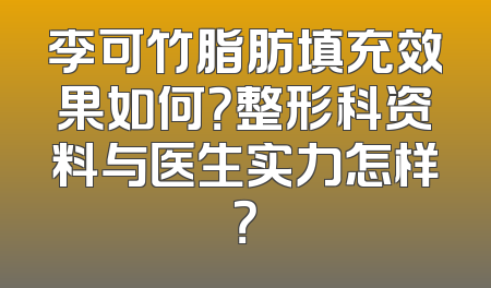 李可竹脂肪填充效果如何？整形科资料与医生实力怎样？