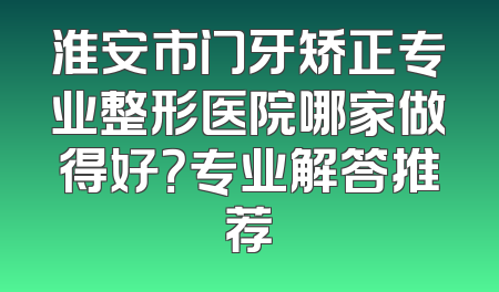淮安市门牙矫正专业整形医院哪家做得好？专业解答推荐