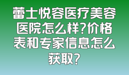 蕾士悦容医疗美容医院怎么样？价格表和专家信息怎么获取？
