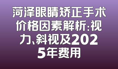 菏泽眼睛矫正手术价格因素解析：视力、斜视及2025年费用