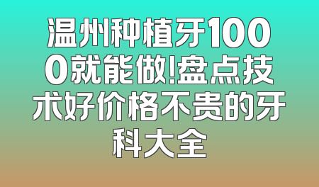 温州种植牙1000就能做！盘点技术好价格不贵的牙科大全