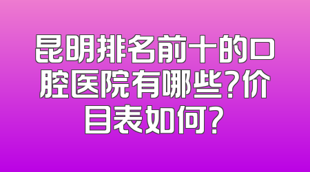 昆明排名前十的口腔医院有哪些？价目表如何？