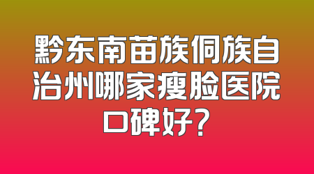 黔东南苗族侗族自治州哪家瘦脸医院口碑好？