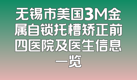无锡市美国3M金属自锁托槽矫正前四医院及医生信息一览