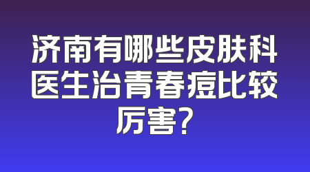 济南有哪些皮肤科医生治青春痘比较厉害？