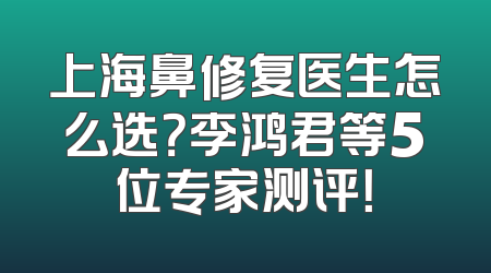 上海鼻修复医生怎么选？李鸿君等5位专家测评！