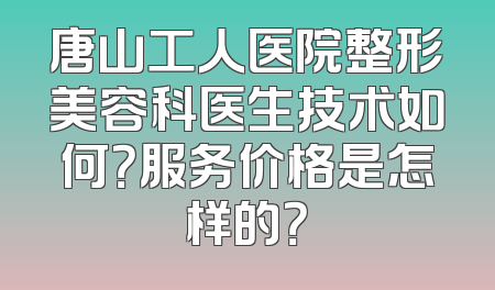 唐山工人医院整形美容科医生技术如何？服务价格是怎样的？