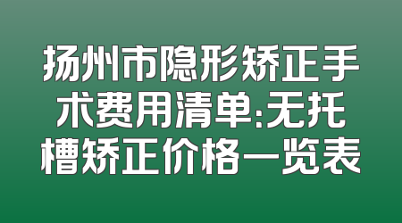 扬州市隐形矫正手术费用清单：无托槽矫正价格一览表