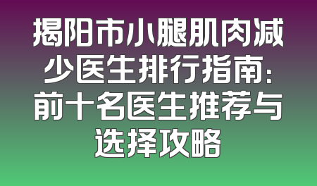 揭阳市小腿肌肉减少医生排行指南：前十名医生推荐与选择攻略