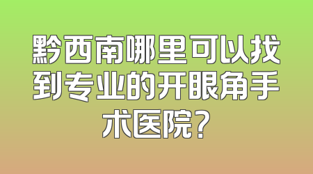 黔西南哪里可以找到专业的开眼角手术医院？