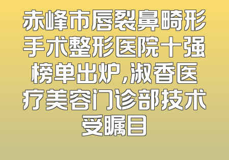 赤峰市唇裂鼻畸形手术整形医院十强榜单出炉，淑香医疗美容门诊部技术受瞩目