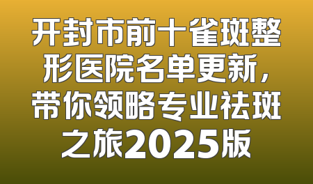 开封市前十雀斑整形医院名单更新，带你领略专业祛斑之旅2025版