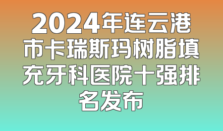 2024年连云港市卡瑞斯玛树脂填充牙科医院十强排名发布