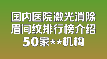 国内医院激光消除眉间纹排行榜介绍50家**机构