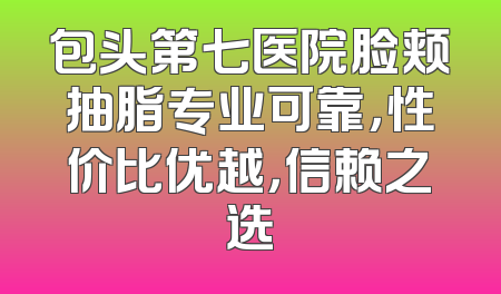 包头第七医院脸颊抽脂专业可靠，性价比优越，信赖之选