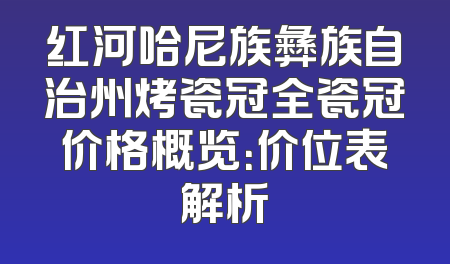 红河哈尼族彝族自治州烤瓷冠全瓷冠价格概览：价位表解析