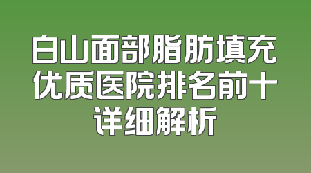 白山面部脂肪填充优质医院排名前十详细解析