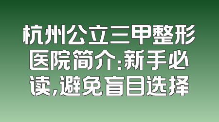 杭州公立三甲整形医院简介：新手必读，避免盲目选择