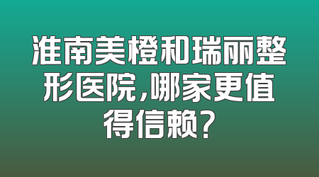 淮南美橙和瑞丽整形医院，哪家更值得信赖？
