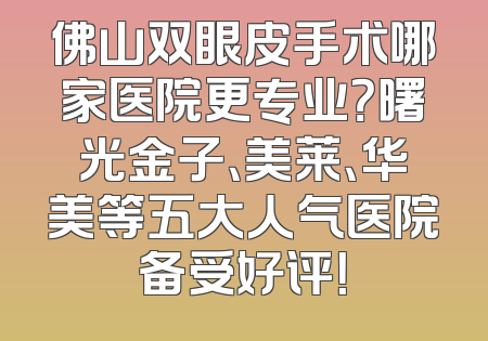 佛山双眼皮手术哪家医院更专业？曙光金子、美莱、华美等五大人气医院备受好评！