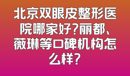 北京双眼皮整形医院哪家好？丽都、薇琳等口碑机构怎么样？