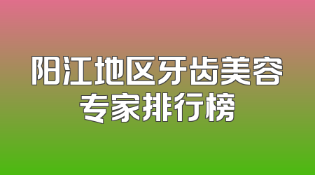 阳江地区牙齿美容专家排行榜