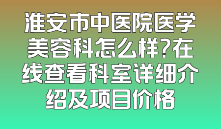 淮安市中医院医学美容科怎么样？在线查看科室详细介绍及项目价格
