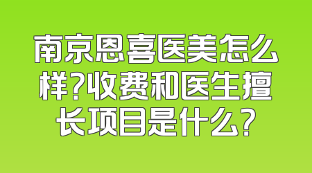 南京恩喜医美怎么样？收费和医生擅长项目是什么？