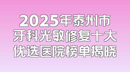 2025年泰州市牙科光敏修复十大优选医院榜单揭晓