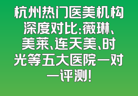 杭州热门医美机构深度对比：薇琳、美莱、连天美、时光等五大医院一对一评测！