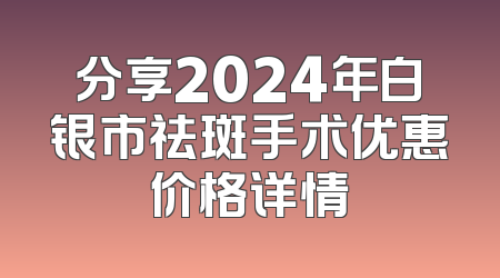 分享2024年白银市祛斑手术优惠价格详情