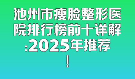 池州市瘦脸整形医院排行榜前十详解：2025年推荐！