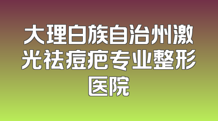 大理白族自治州激光祛痘疤专业整形医院