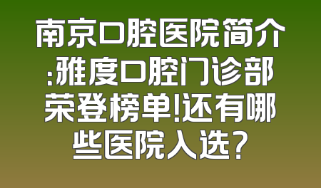 南京口腔医院简介：雅度口腔门诊部荣登榜单！还有哪些医院入选？