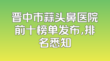 晋中市蒜头鼻医院前十榜单发布，排名悉知
