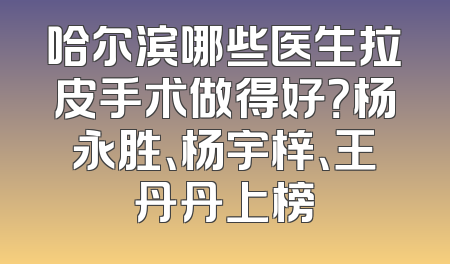 哈尔滨哪些医生拉皮手术做得好？杨永胜、杨宇梓、王丹丹上榜