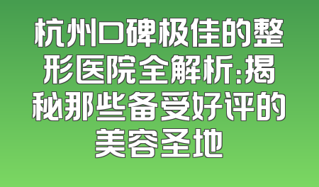 杭州口碑极佳的整形医院全解析：揭秘那些备受好评的美容圣地