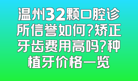 温州32颗口腔诊所信誉如何？矫正牙齿费用高吗？种植牙价格一览