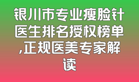 银川市专业瘦脸针医生排名授权榜单，正规医美专家解读