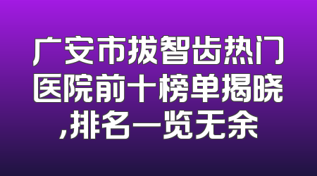 广安市拔智齿热门医院前十榜单揭晓，排名一览无余