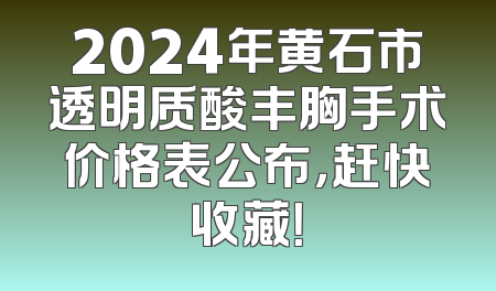 2024年黄石市透明质酸丰胸手术价格表公布，赶快收藏！