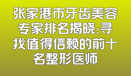 张家港市牙齿美容专家排名揭晓：寻找值得信赖的前十名整形医师