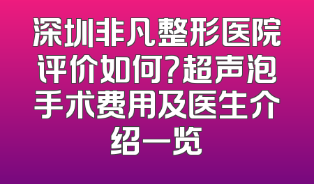深圳非凡整形医院评价如何？超声泡手术费用及医生介绍一览