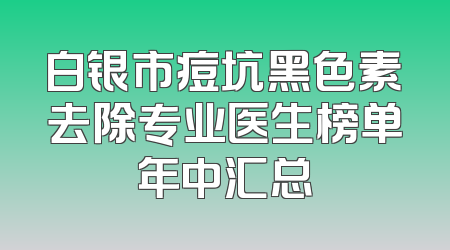 白银市痘坑黑色素去除专业医生榜单年中汇总
