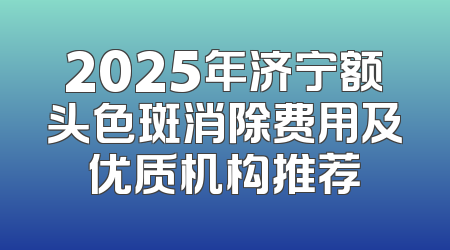 2025年济宁额头色斑消除费用及优质机构推荐