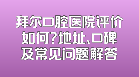 拜尔口腔医院评价如何？地址、口碑及常见问题解答